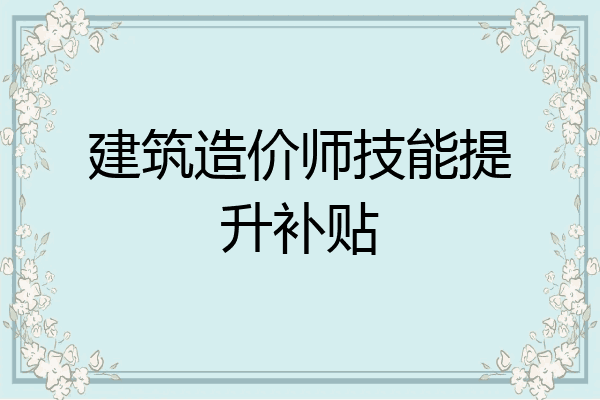 建筑造价师技能提升补贴