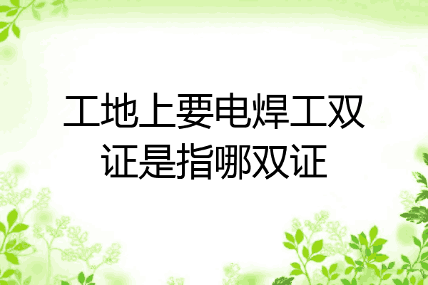 工地上要电焊工双证是指哪双证