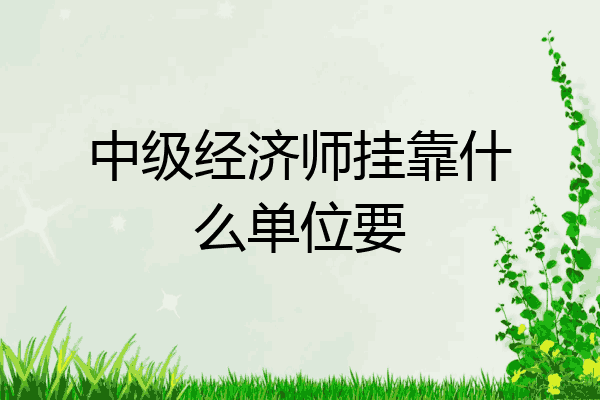 中级经济师挂靠什么单位要