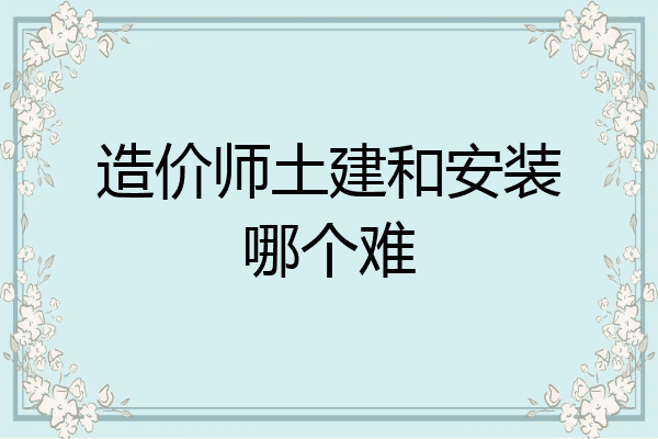造价师土建和安装哪个难