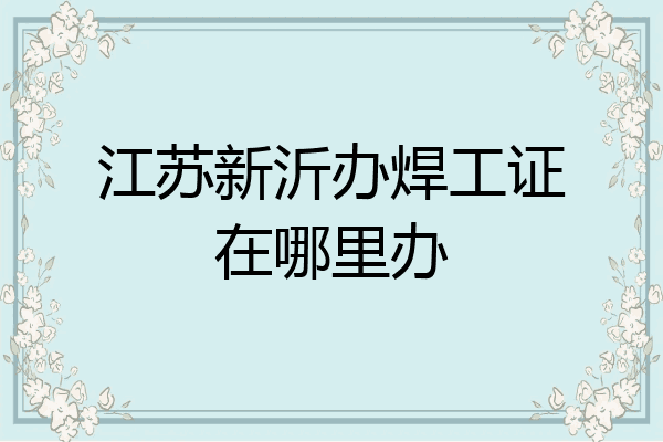 江苏新沂办焊工证在哪里办