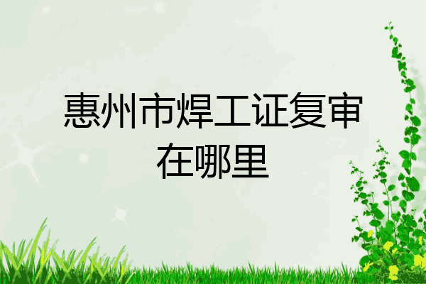 惠州市焊工证复审在哪里