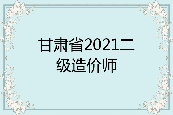 甘肃省2021二级造价师