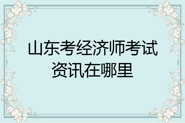 山东考经济师考试资讯在哪里