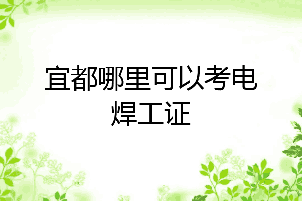宜都哪里可以考电焊工证