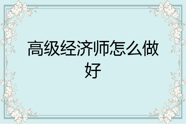 高级经济师怎么做好