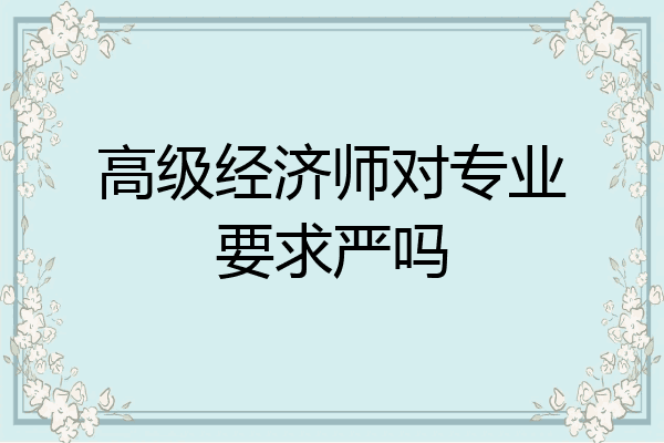 高级经济师对专业要求严吗