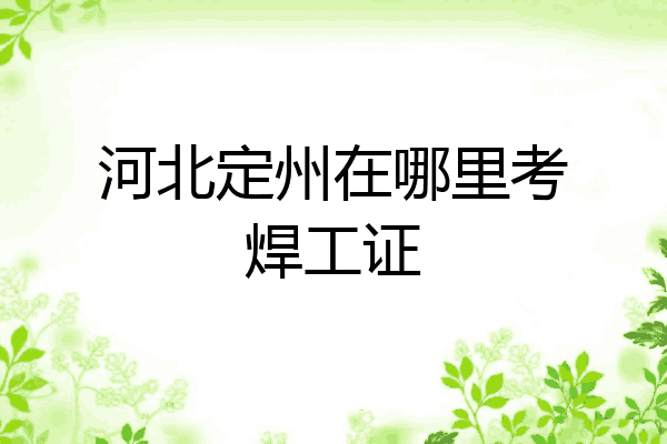 河北定州在哪里考焊工证