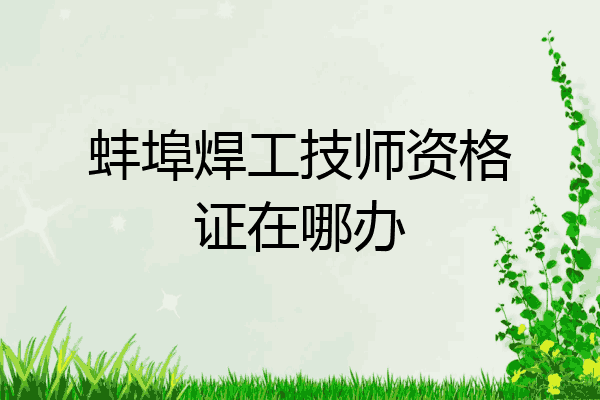 蚌埠焊工技师资格证在哪办