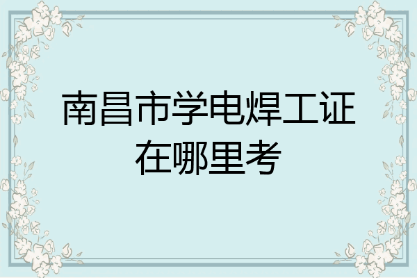 南昌市学电焊工证在哪里考