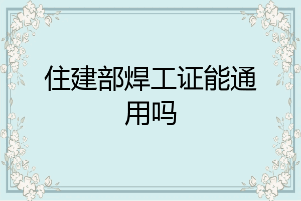 住建部焊工证能通用吗