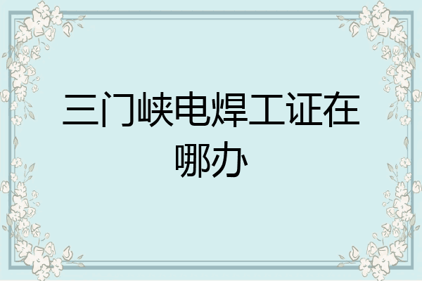 三门峡电焊工证在哪办