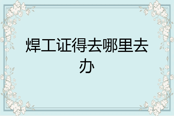 焊工证得去哪里去办