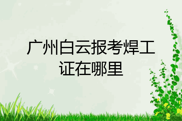 广州白云报考焊工证在哪里