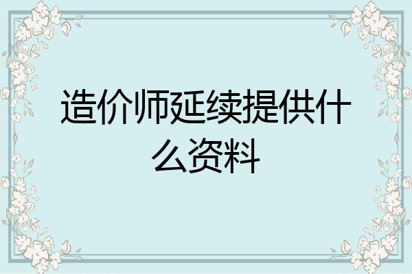 造价师延续提供什么资料