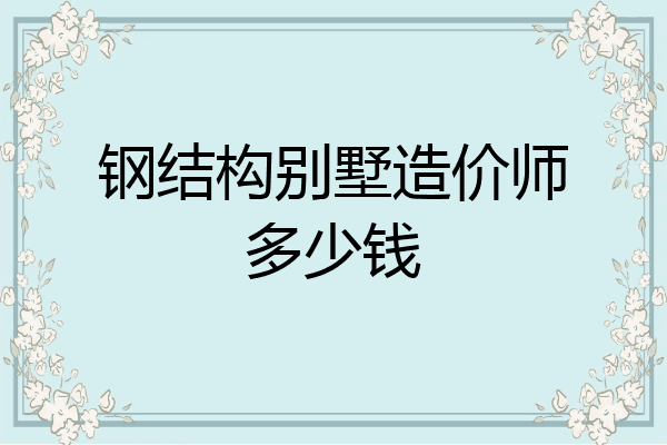 钢结构别墅造价师多少钱