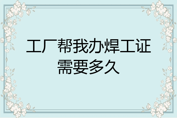 工厂帮我办焊工证需要多久