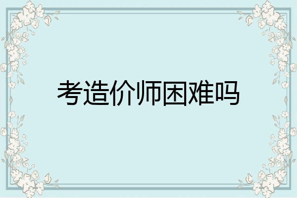 考造价师困难吗
