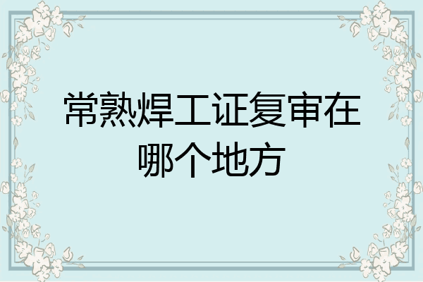 常熟焊工证复审在哪个地方