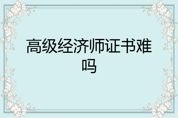 高级经济师证书难吗
