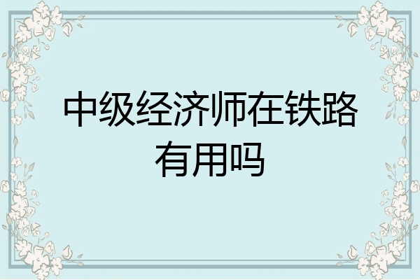 中级经济师在铁路有用吗