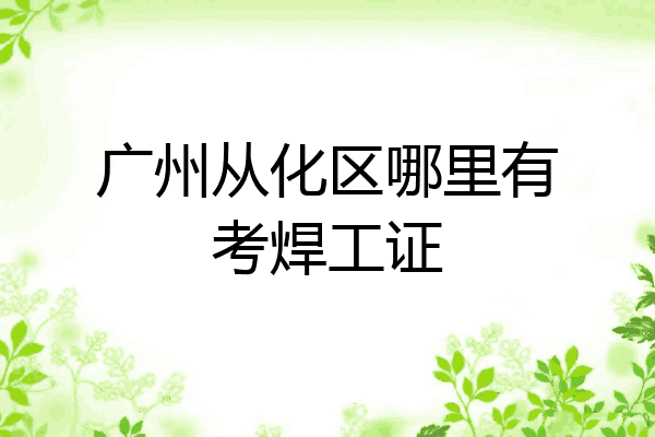 广州从化区哪里有考焊工证