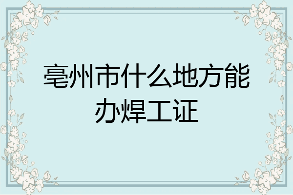 亳州市什么地方能办焊工证