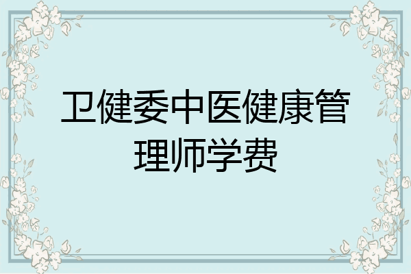卫健委中医健康管理师学费