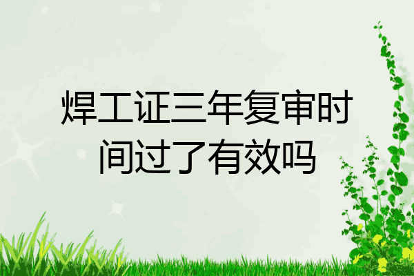 焊工证三年复审时间过了有效吗