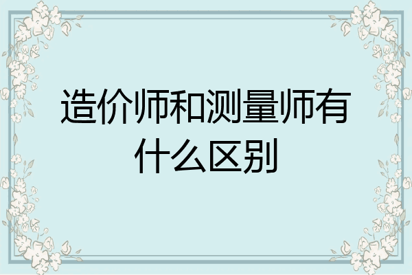 造价师和测量师有什么区别
