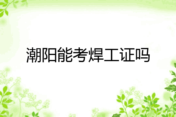 潮阳能考焊工证吗