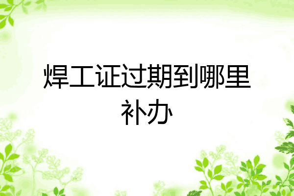 焊工证过期到哪里补办