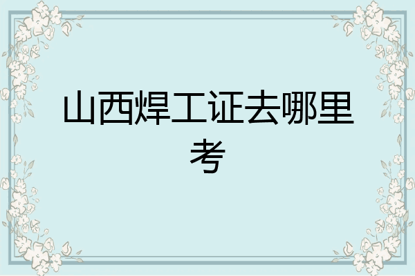 山西焊工证去哪里考