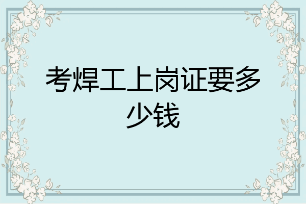 考焊工上岗证要多少钱