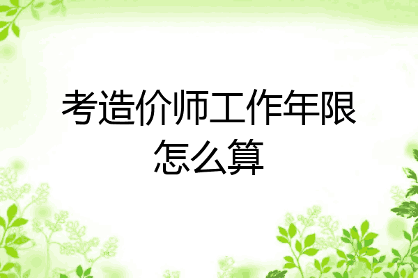 考造价师工作年限怎么算