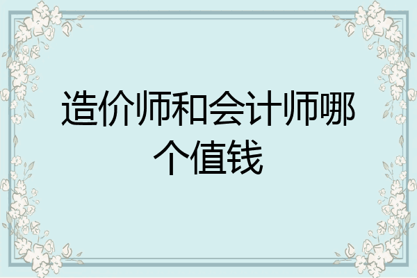 造价师和会计师哪个值钱