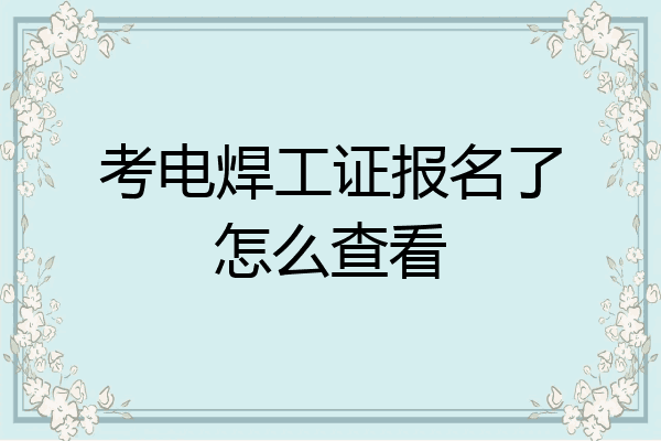 考电焊工证报名了怎么查看