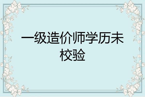 一级造价师学历未校验