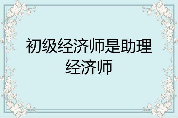 初级经济师是助理经济师