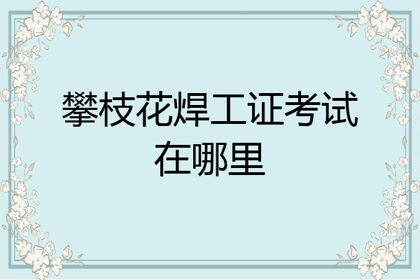 攀枝花焊工证考试在哪里
