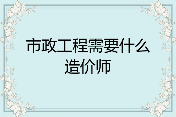 市政工程需要什么造价师