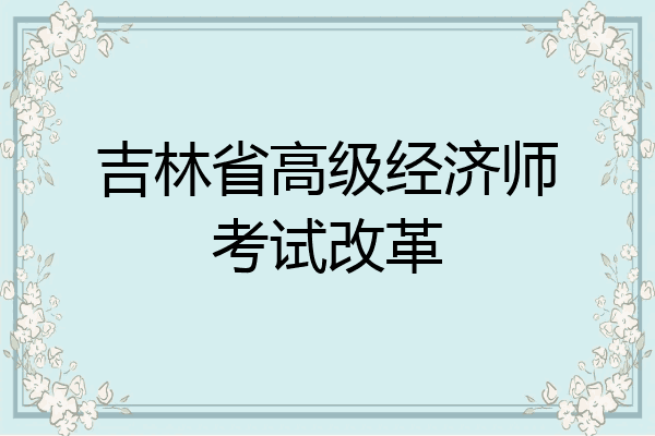 吉林省高级经济师考试改革