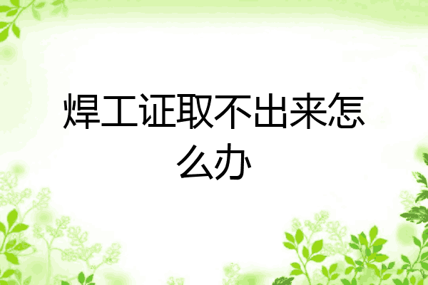 焊工证取不出来怎么办