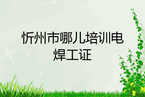 忻州市哪儿培训电焊工证