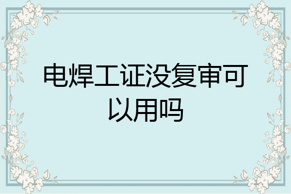 电焊工证没复审可以用吗