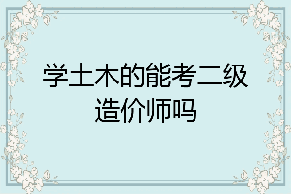 学土木的能考二级造价师吗