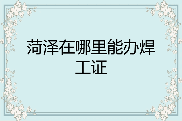 菏泽在哪里能办焊工证
