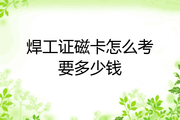 焊工证磁卡怎么考要多少钱