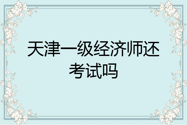 天津一级经济师还考试吗