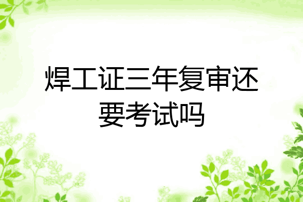 焊工证三年复审还要考试吗